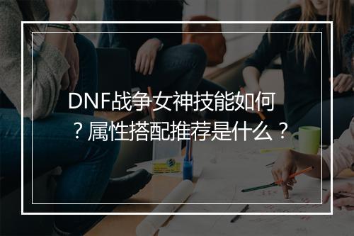 DNF战争女神技能如何？属性搭配推荐是什么？