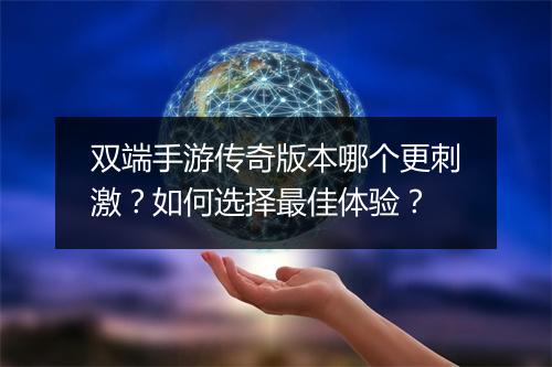 双端手游传奇版本哪个更刺激？如何选择最佳体验？