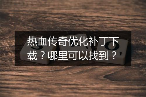 热血传奇优化补丁下载？哪里可以找到？
