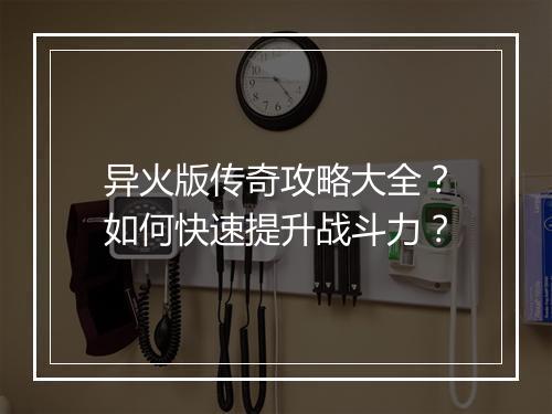 异火版传奇攻略大全？如何快速提升战斗力？