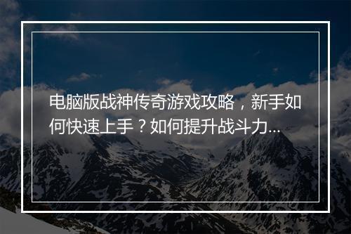 电脑版战神传奇游戏攻略，新手如何快速上手？如何提升战斗力？