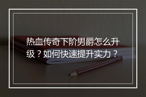 热血传奇下阶男爵怎么升级？如何快速提升实力？