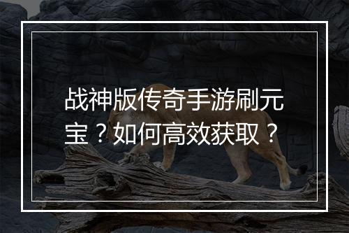 战神版传奇手游刷元宝？如何高效获取？