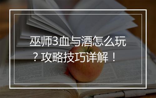 巫师3血与酒怎么玩？攻略技巧详解！