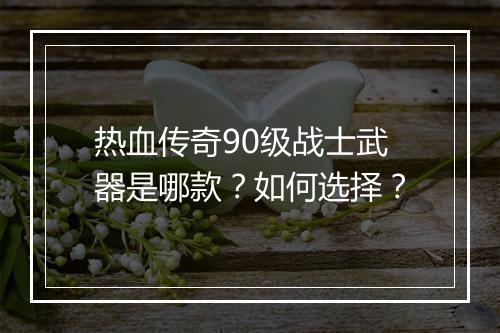 热血传奇90级战士武器是哪款？如何选择？