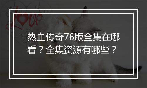 热血传奇76版全集在哪看？全集资源有哪些？