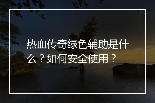 热血传奇绿色辅助是什么？如何安全使用？