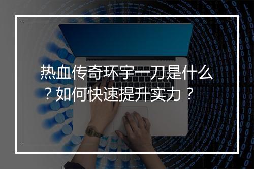 热血传奇环宇一刀是什么？如何快速提升实力？