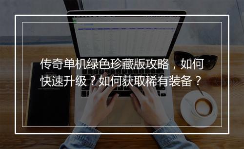 传奇单机绿色珍藏版攻略，如何快速升级？如何获取稀有装备？