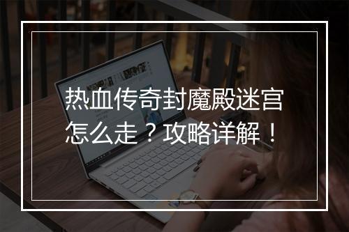 热血传奇封魔殿迷宫怎么走？攻略详解！