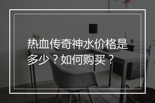热血传奇神水价格是多少？如何购买？