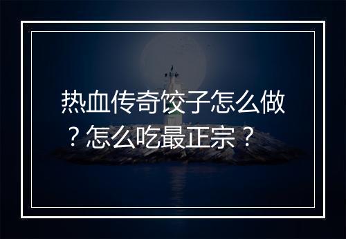 热血传奇饺子怎么做？怎么吃最正宗？
