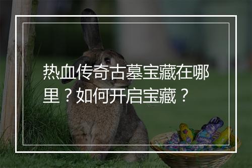 热血传奇古墓宝藏在哪里？如何开启宝藏？