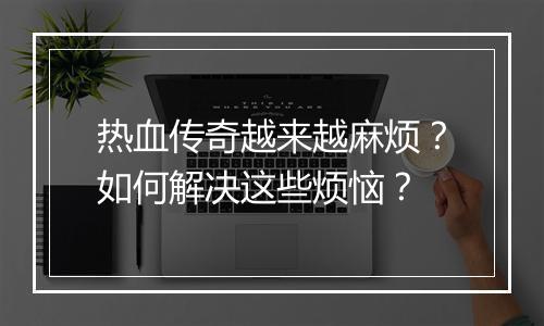 热血传奇越来越麻烦？如何解决这些烦恼？