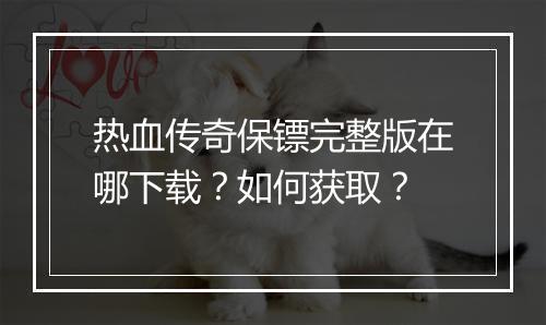热血传奇保镖完整版在哪下载?如何获取?