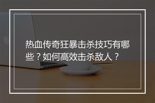 热血传奇狂暴击杀技巧有哪些？如何高效击杀敌人？