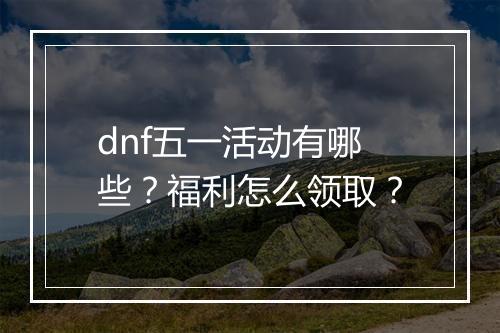 dnf五一活动有哪些？福利怎么领取？