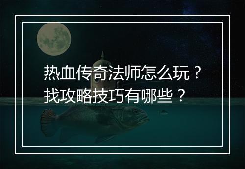 热血传奇法师怎么玩？找攻略技巧有哪些？