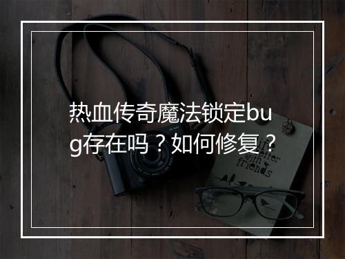 热血传奇魔法锁定bug存在吗？如何修复？