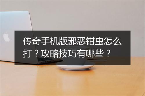 传奇手机版邪恶钳虫怎么打？攻略技巧有哪些？