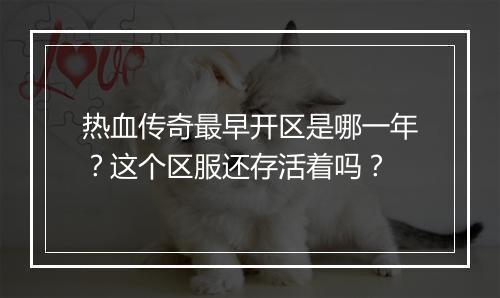 热血传奇最早开区是哪一年？这个区服还存活着吗？
