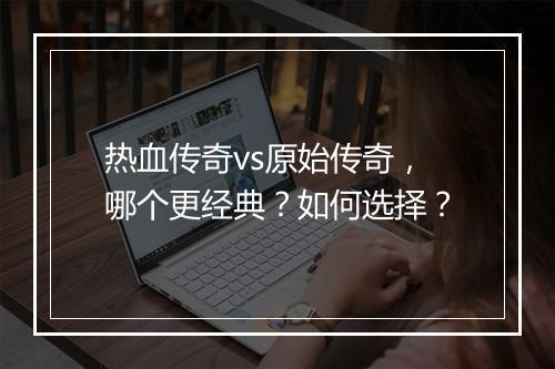 热血传奇vs原始传奇，哪个更经典？如何选择？