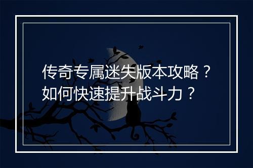 传奇专属迷失版本攻略？如何快速提升战斗力？