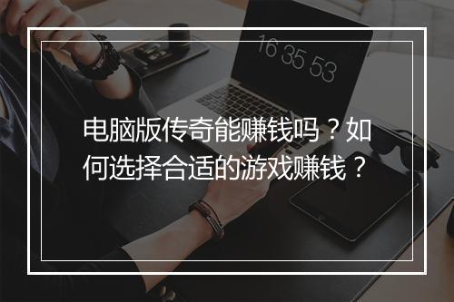 电脑版传奇能赚钱吗？如何选择合适的游戏赚钱？
