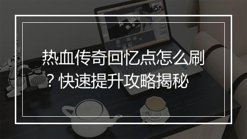 热血传奇回忆点怎么刷？快速提升攻略揭秘