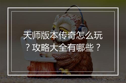 天师版本传奇怎么玩？攻略大全有哪些？