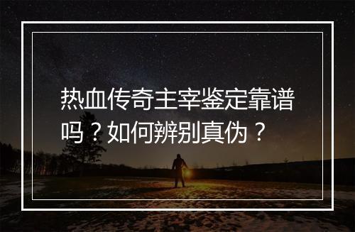 热血传奇主宰鉴定靠谱吗？如何辨别真伪？