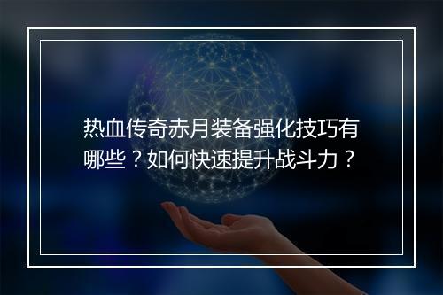 热血传奇赤月装备强化技巧有哪些？如何快速提升战斗力？