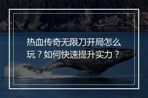 热血传奇无限刀开局怎么玩？如何快速提升实力？