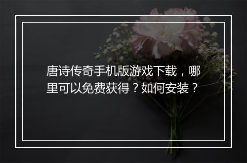 唐诗传奇手机版游戏下载，哪里可以免费获得？如何安装？