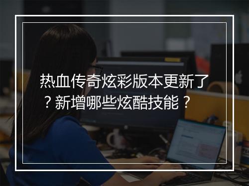 热血传奇炫彩版本更新了？新增哪些炫酷技能？