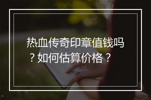 热血传奇印章值钱吗？如何估算价格？