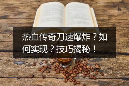 热血传奇刀速爆炸？如何实现？技巧揭秘！