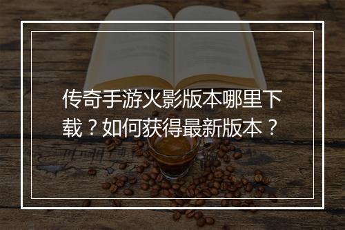 传奇手游火影版本哪里下载？如何获得最新版本？