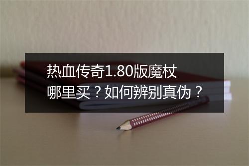 热血传奇1.80版魔杖哪里买？如何辨别真伪？