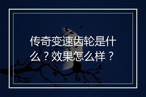 传奇变速齿轮是什么？效果怎么样？