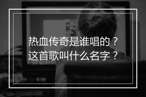 热血传奇是谁唱的？这首歌叫什么名字？