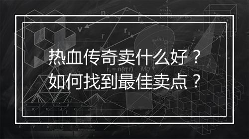 热血传奇卖什么好？如何找到最佳卖点？