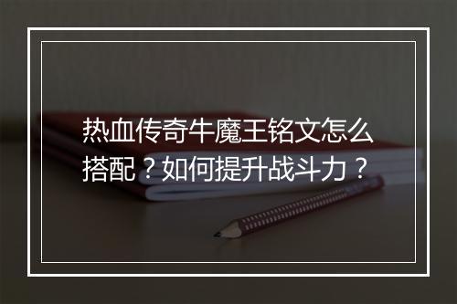 热血传奇牛魔王铭文怎么搭配？如何提升战斗力？