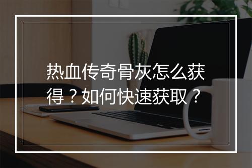 热血传奇骨灰怎么获得？如何快速获取？