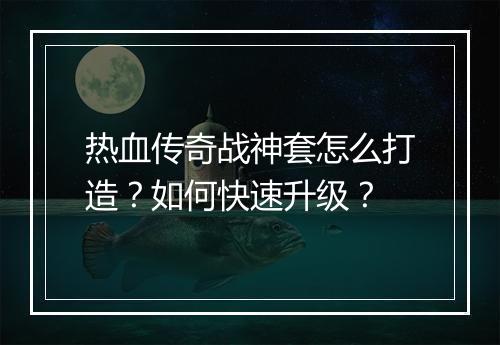 热血传奇战神套怎么打造？如何快速升级？