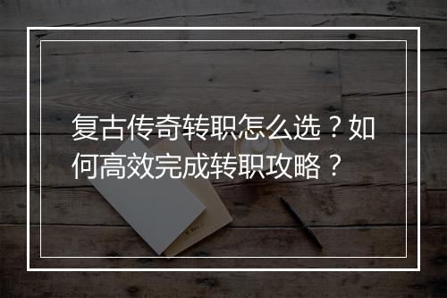 复古传奇转职怎么选？如何高效完成转职攻略？