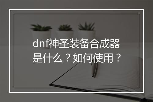 dnf神圣装备合成器是什么？如何使用？
