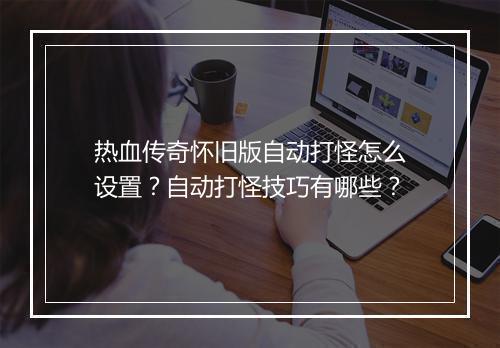 热血传奇怀旧版自动打怪怎么设置？自动打怪技巧有哪些？