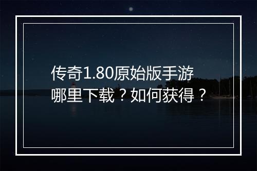 传奇1.80原始版手游哪里下载？如何获得？