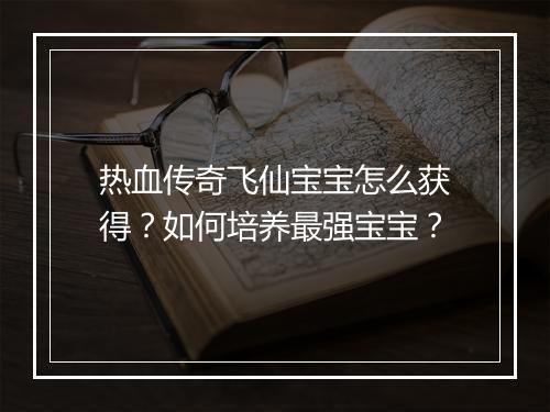 热血传奇飞仙宝宝怎么获得？如何培养最强宝宝？